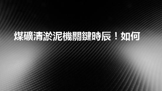 煤礦清淤泥機關鍵時辰！如何應對都市排水系統(tǒng)的征詢題？